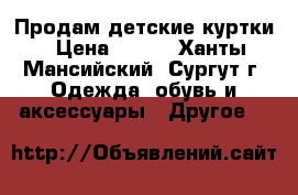 Продам детские куртки › Цена ­ 500 - Ханты-Мансийский, Сургут г. Одежда, обувь и аксессуары » Другое   